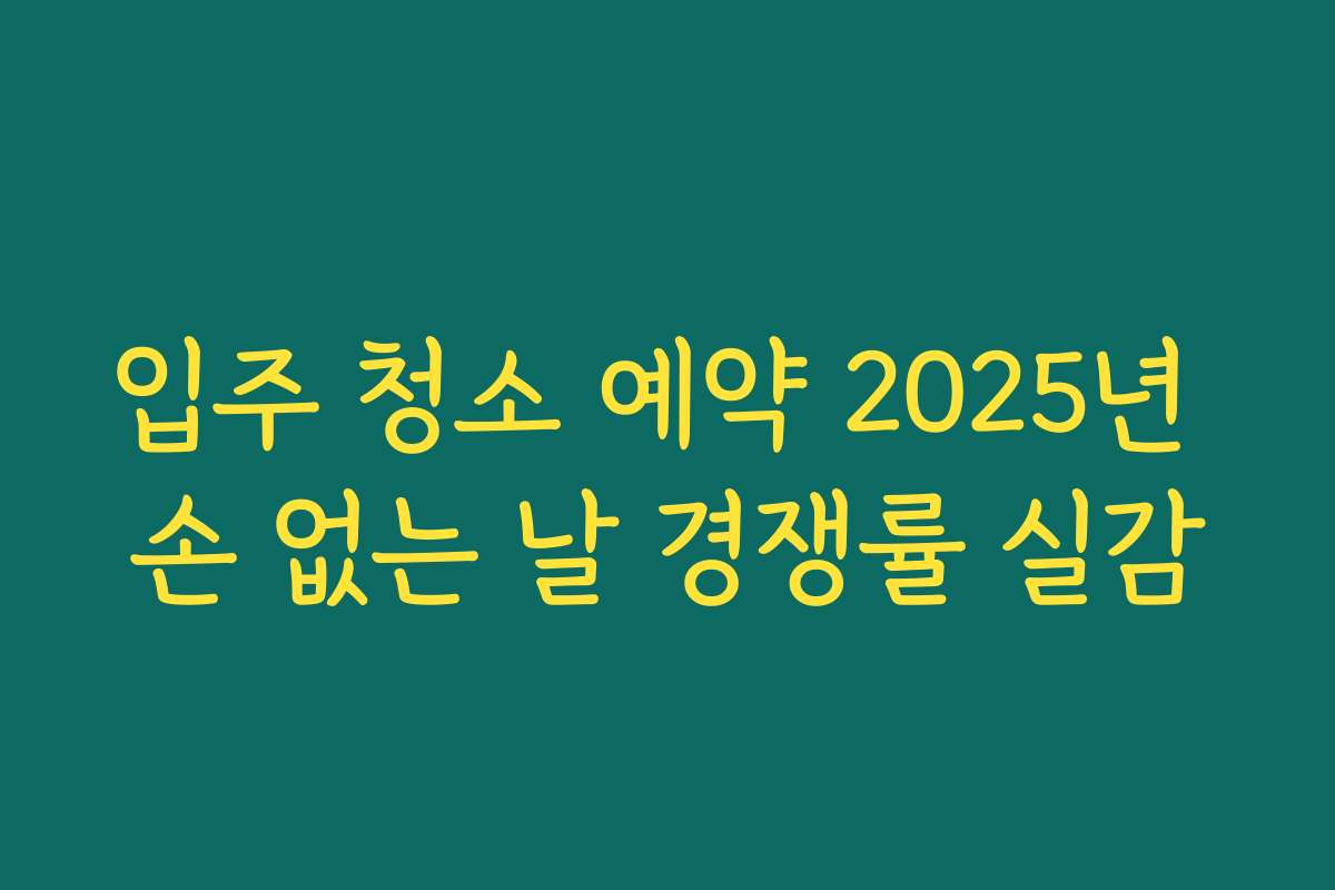 입주 청소 예약 2025년 손 없는 날 경쟁률 실감