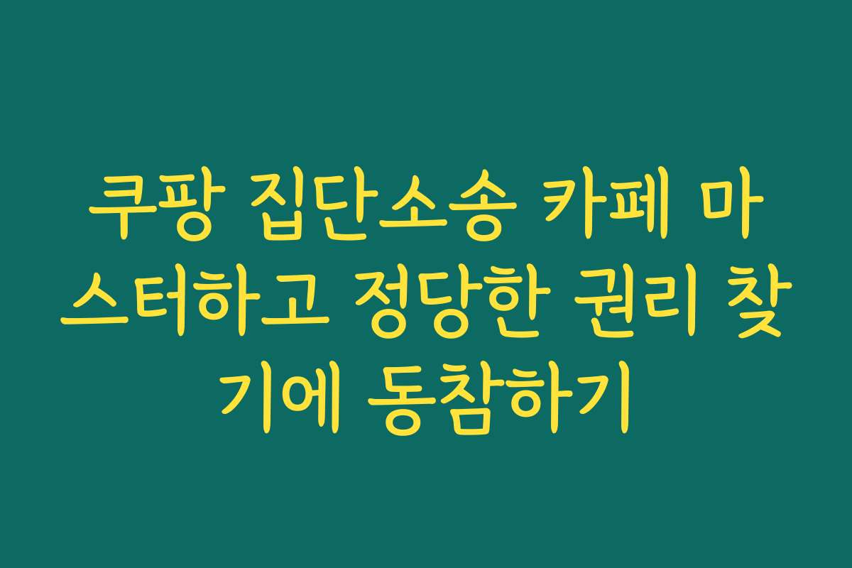 쿠팡 집단소송 카페 마스터하고 정당한 권리 찾기에 동참하기