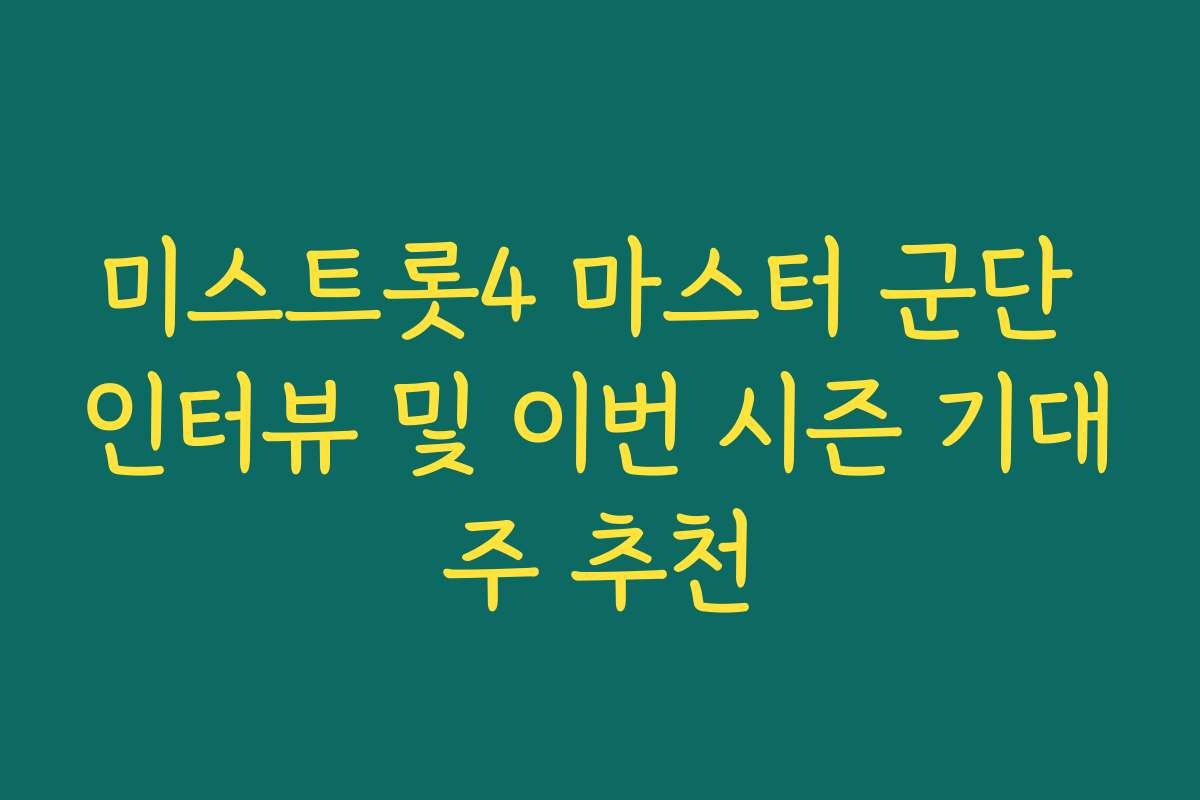 미스트롯4 마스터 군단 인터뷰 및 이번 시즌 기대주 추천