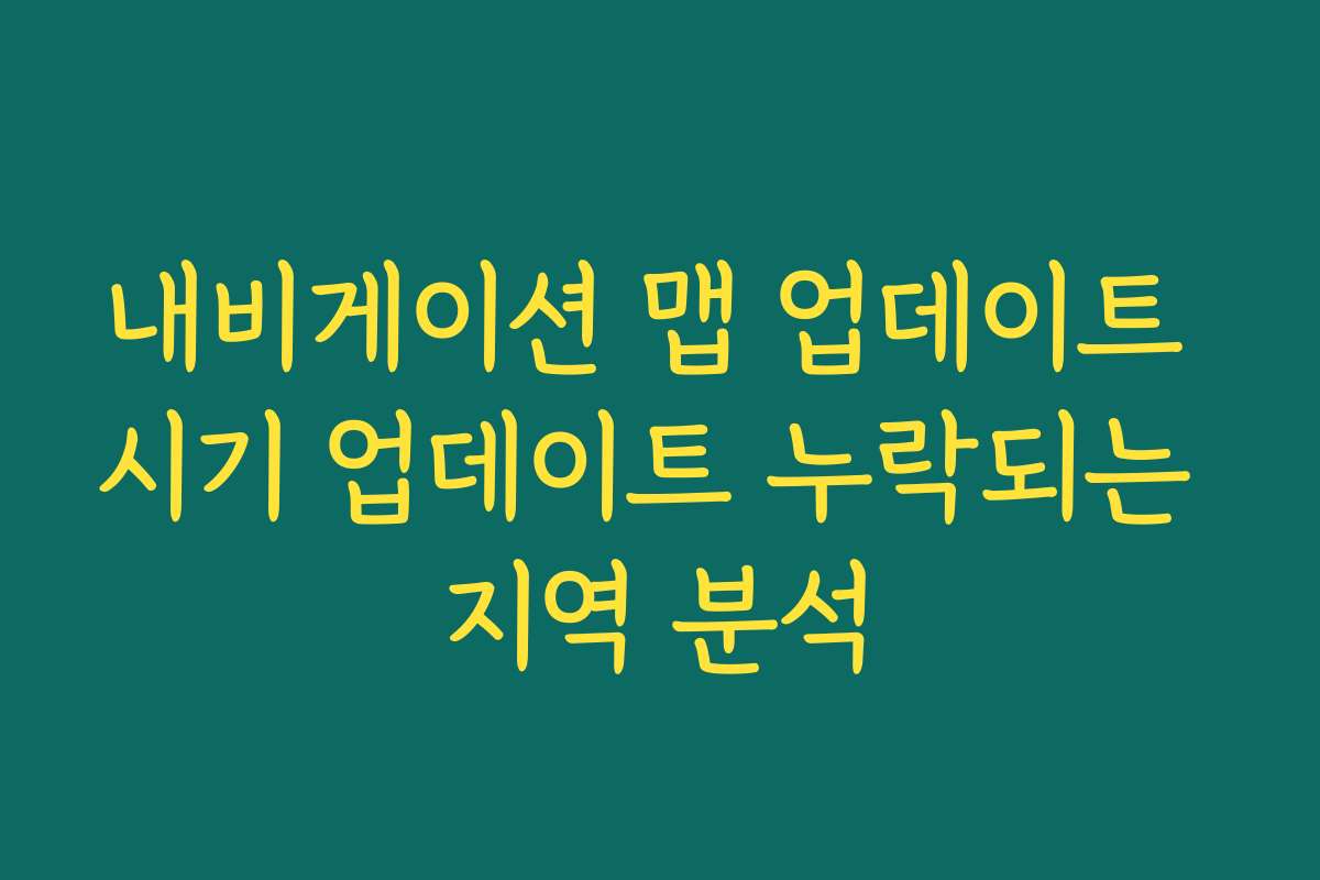 내비게이션 맵 업데이트 시기 업데이트 누락되는 지역 분석 내비게이션 맵 업데이트 시기 업데이트 누락되는 지역 분석