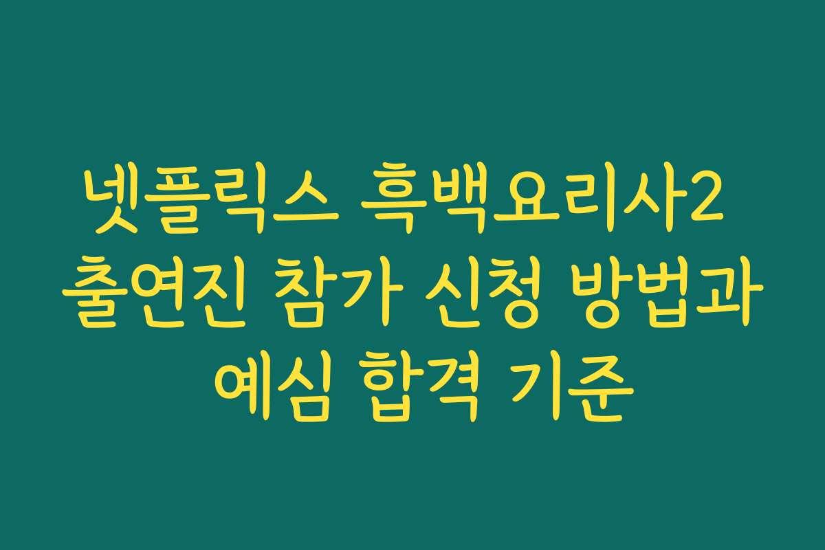 넷플릭스 흑백요리사2 출연진 참가 신청 방법과 예심 합격 기준 넷플릭스 흑백요리사2 출연진 참가 신청 방법과 예심 합격 기준