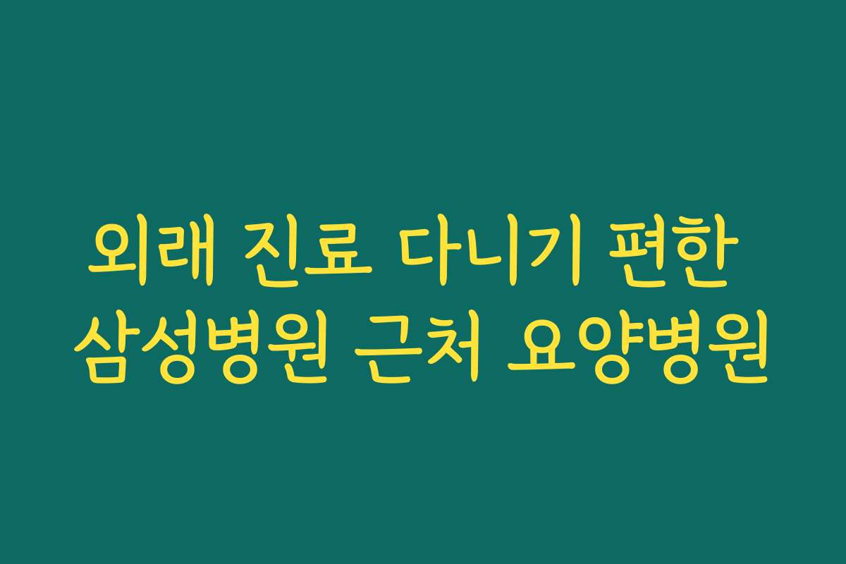 외래 진료 다니기 편한 삼성병원 근처 요양병원