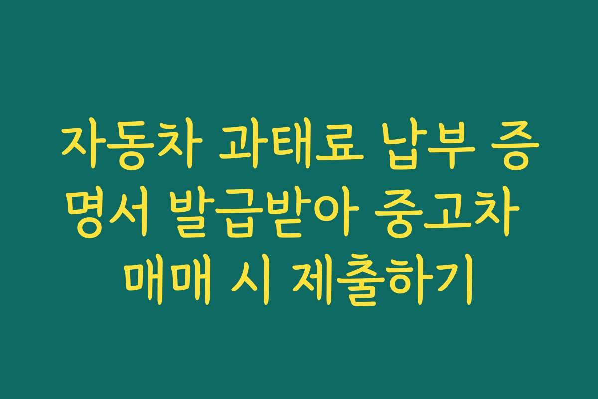 자동차 과태료 납부 증명서 발급받아 중고차 매매 시 제출하기