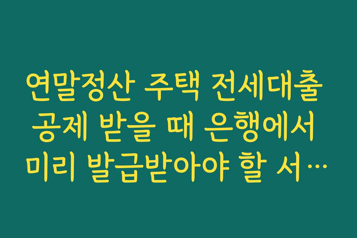 연말정산 주택 전세대출 공제 받을 때 은행에서 미리 발급받아야 할 서류 정리하기