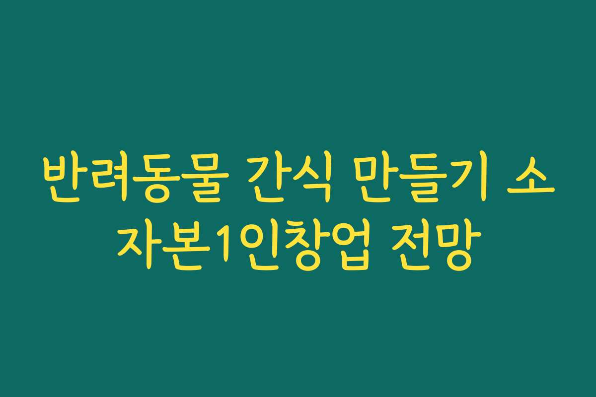 반려동물 간식 만들기 소자본1인창업 전망