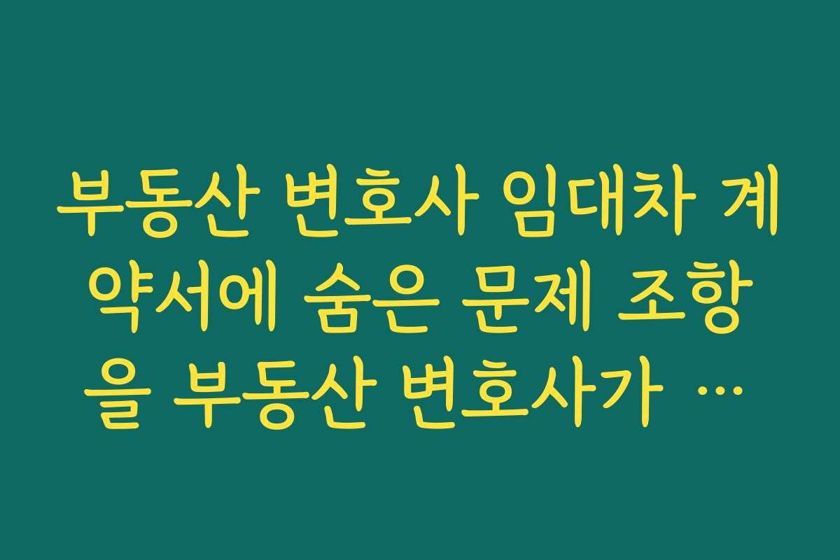 부동산 변호사 임대차 계약서에 숨은 문제 조항을 부동산 변호사가 찾아내는 과정 이해하기