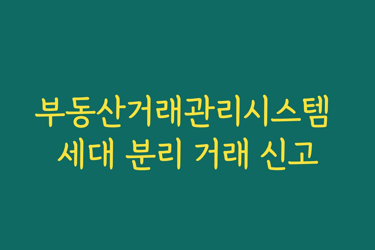부동산거래관리시스템 세대 분리 거래 신고 부동산거래관리시스템 세대 분리 거래 신고