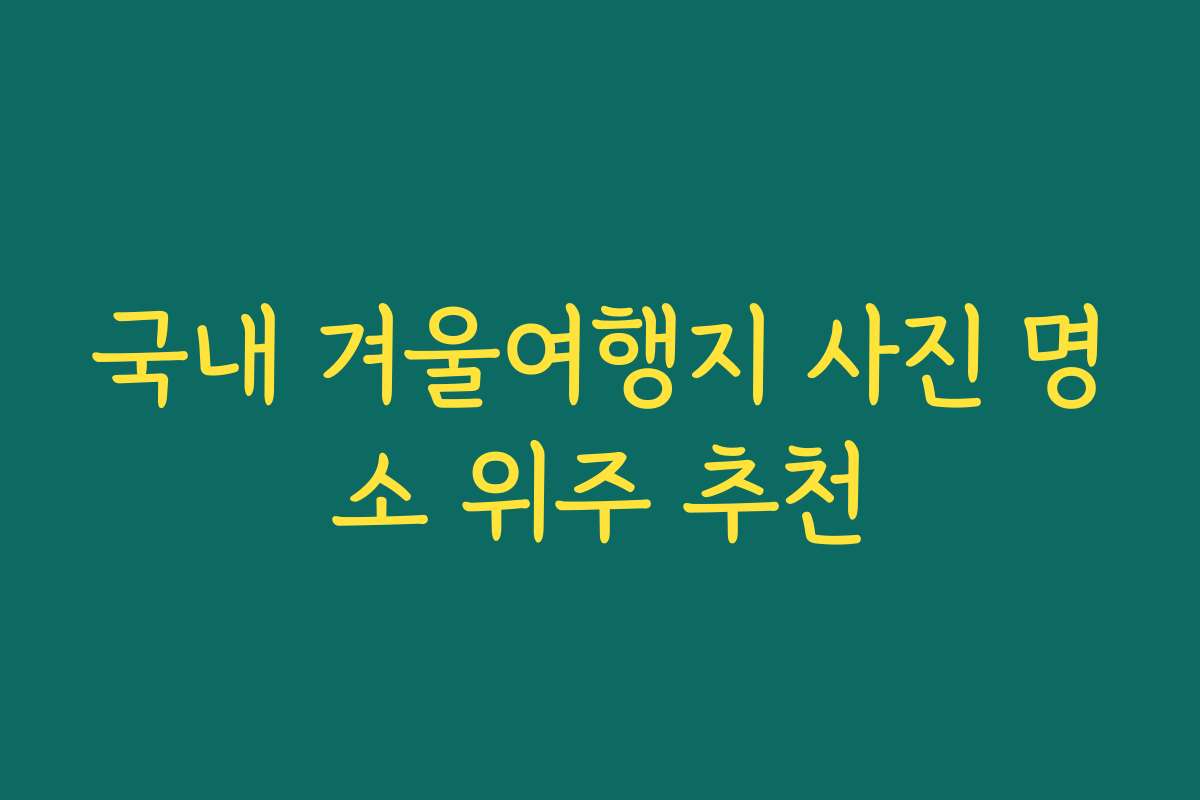 국내 겨울여행지 사진 명소 위주 추천