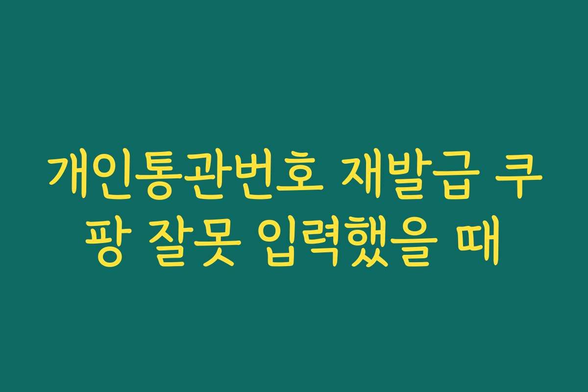개인통관번호 재발급 쿠팡 잘못 입력했을 때