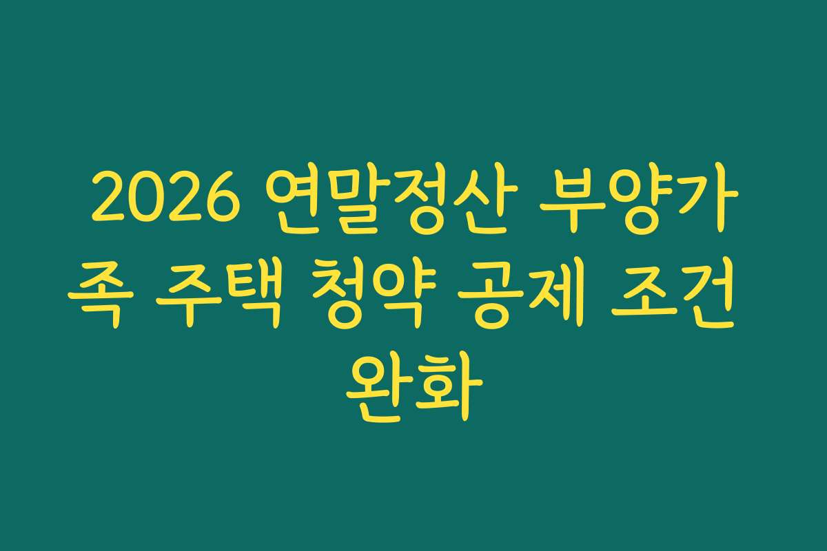 2026 연말정산 부양가족 주택 청약 공제 조건 완화
