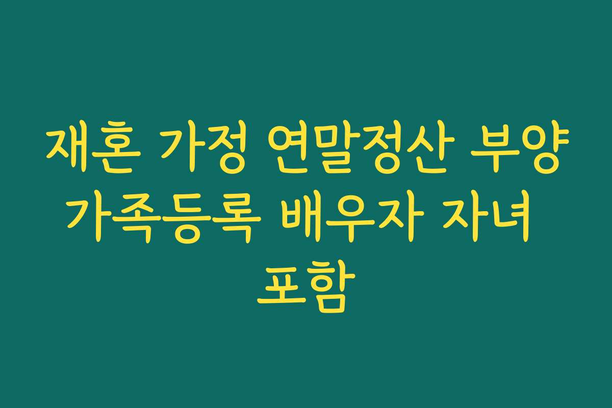 재혼 가정 연말정산 부양가족등록 배우자 자녀 포함 재혼 가정 연말정산 부양가족등록 배우자 자녀 포함