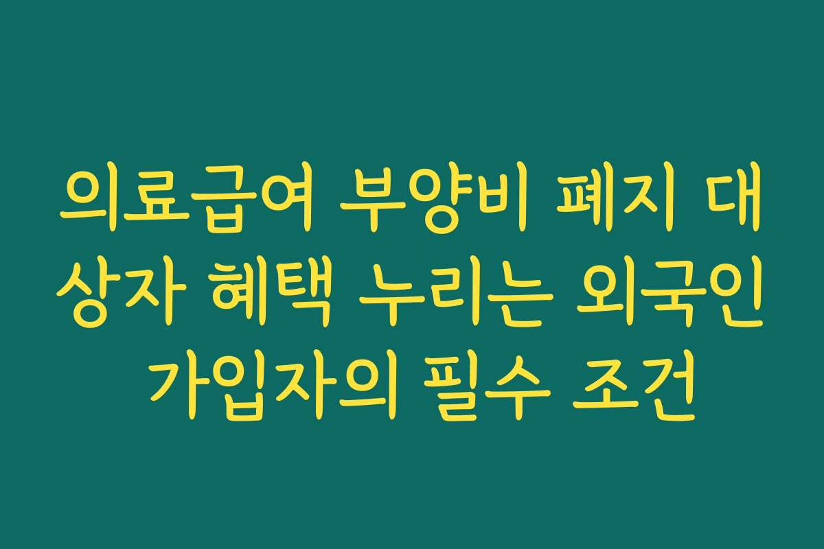의료급여 부양비 폐지 대상자 혜택 누리는 외국인 가입자의 필수 조건 의료급여 부양비 폐지 대상자 혜택 누리는 외국인 가입자의 필수 조건