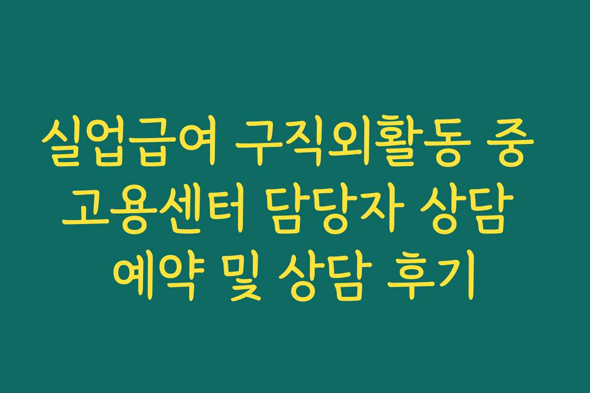 실업급여 구직외활동 중 고용센터 담당자 상담 예약 및 상담 후기