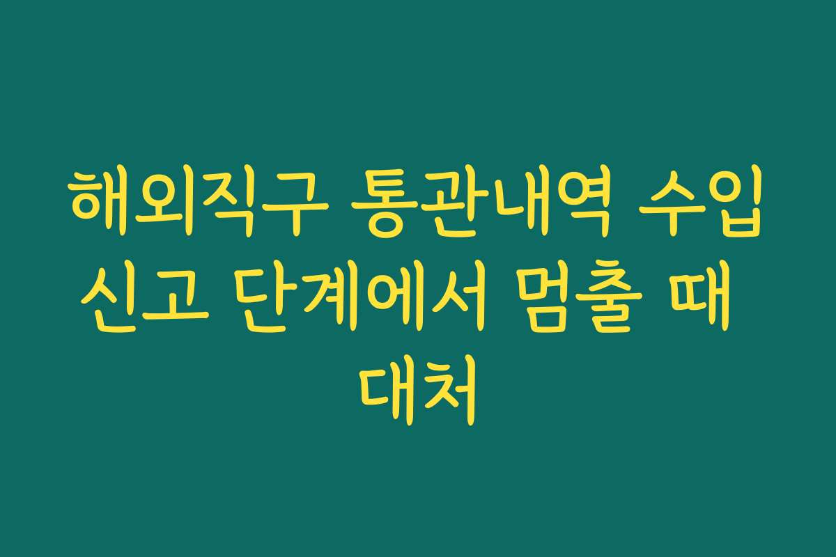 해외직구 통관내역 수입신고 단계에서 멈출 때 대처