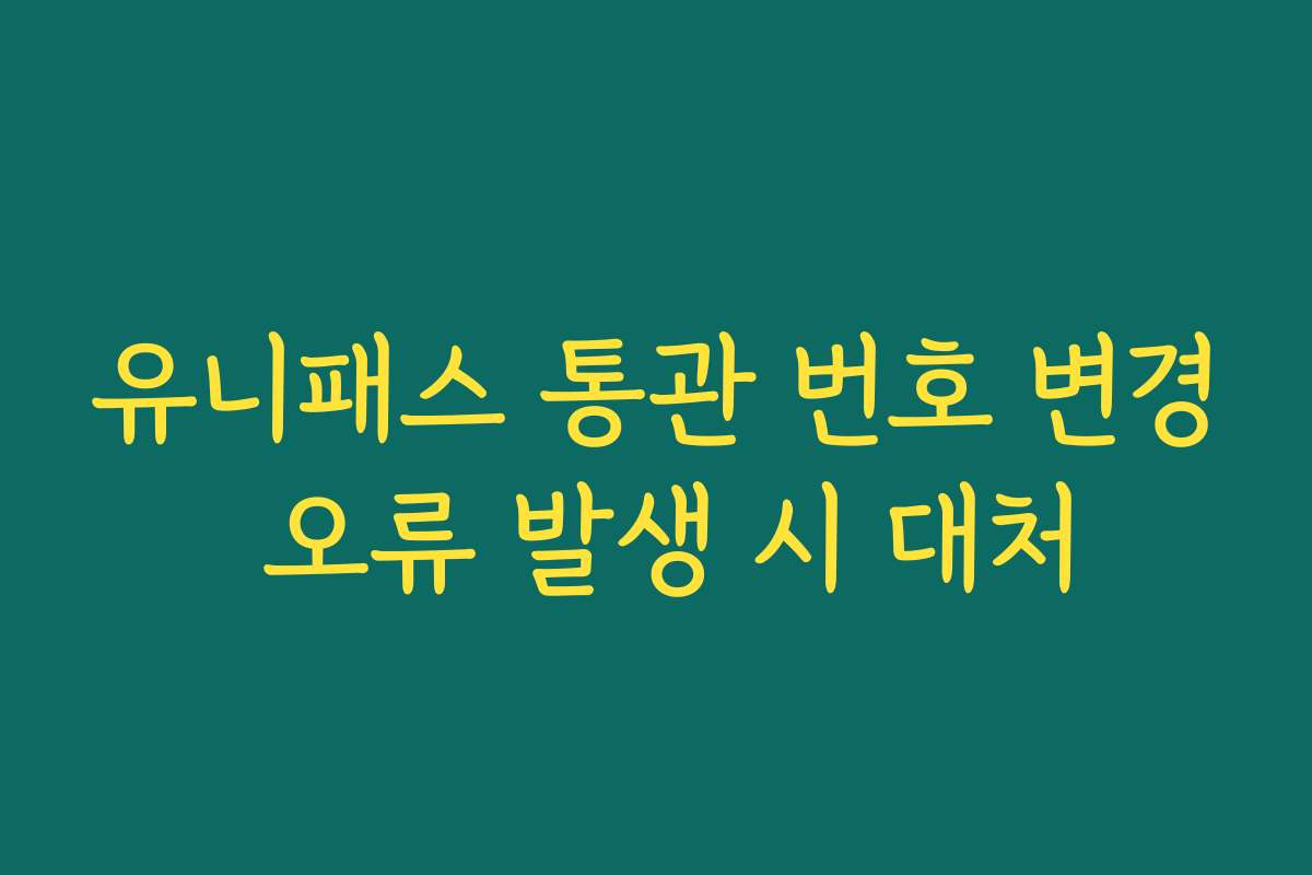 유니패스 통관 번호 변경 오류 발생 시 대처 유니패스 통관 번호 변경 오류 발생 시 대처