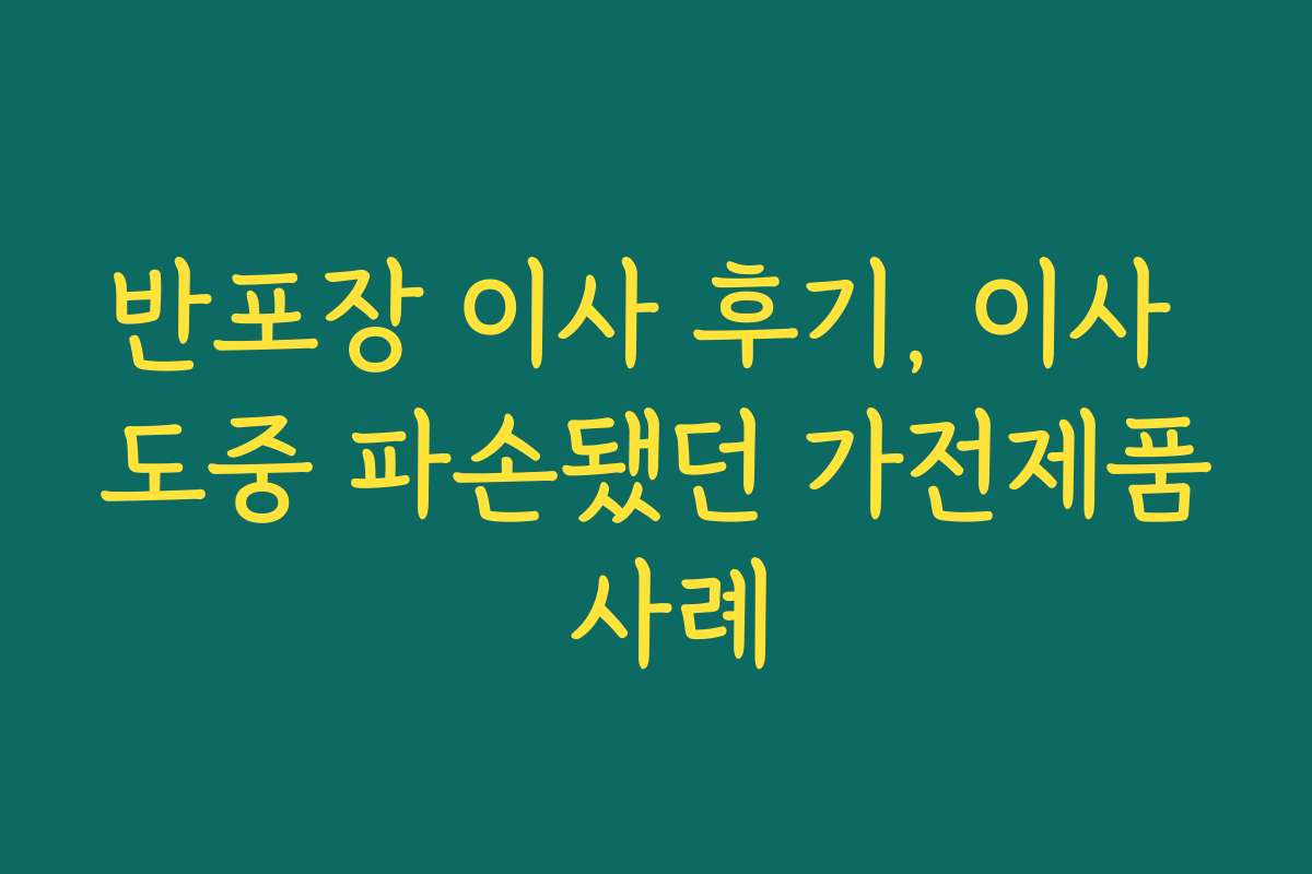 반포장 이사 후기, 이사 도중 파손됐던 가전제품 사례