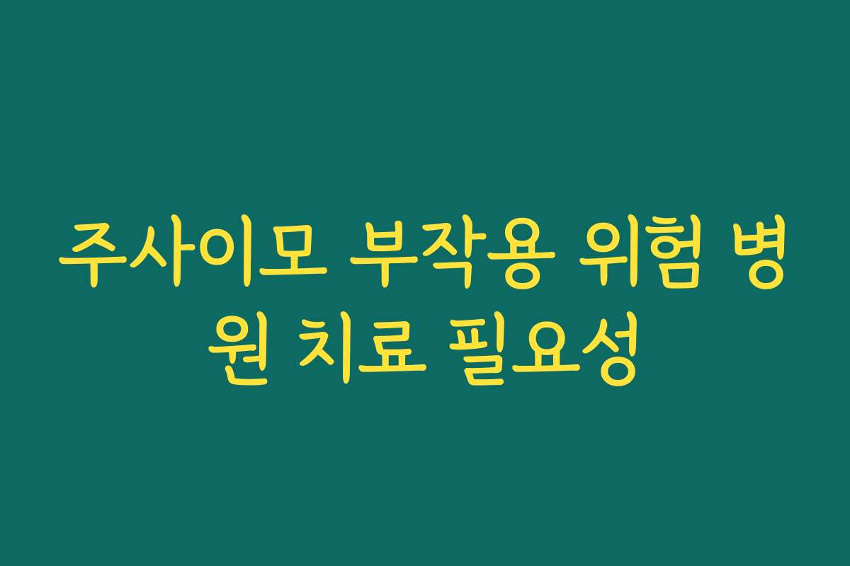 주사이모 부작용 위험 병원 치료 필요성
