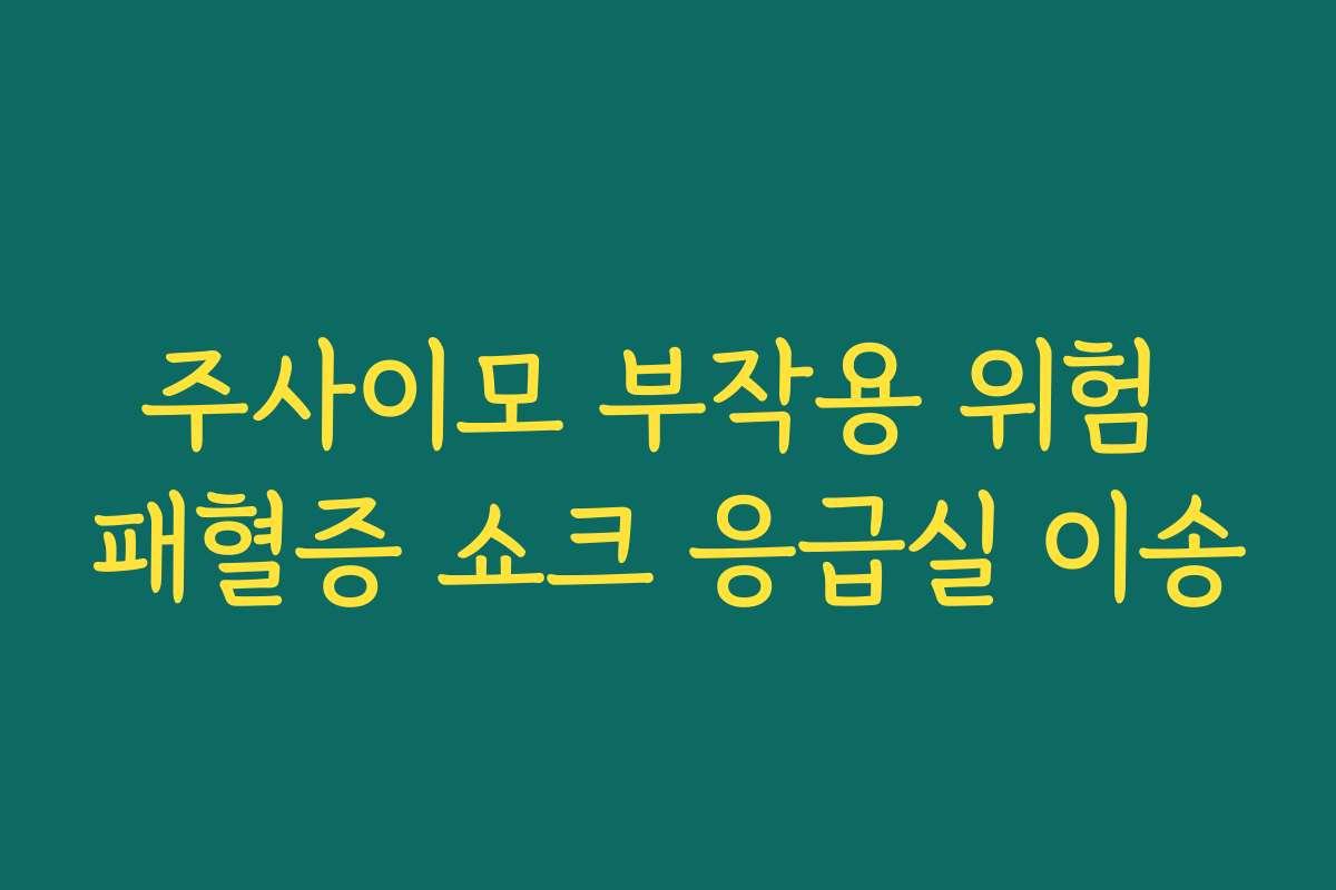주사이모 부작용 위험 패혈증 쇼크 응급실 이송