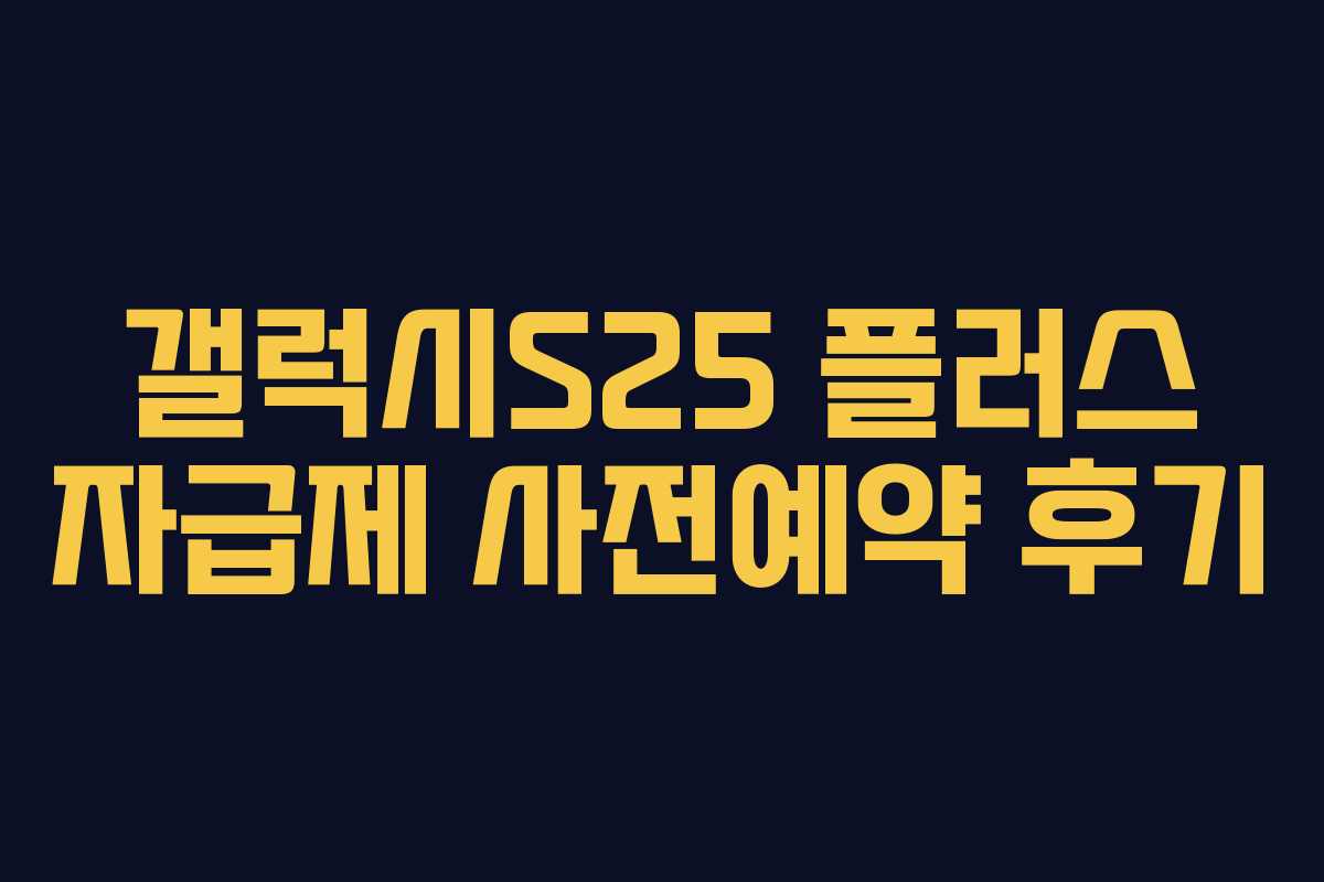 갤럭시S25 플러스 자급제 사전예약 후기