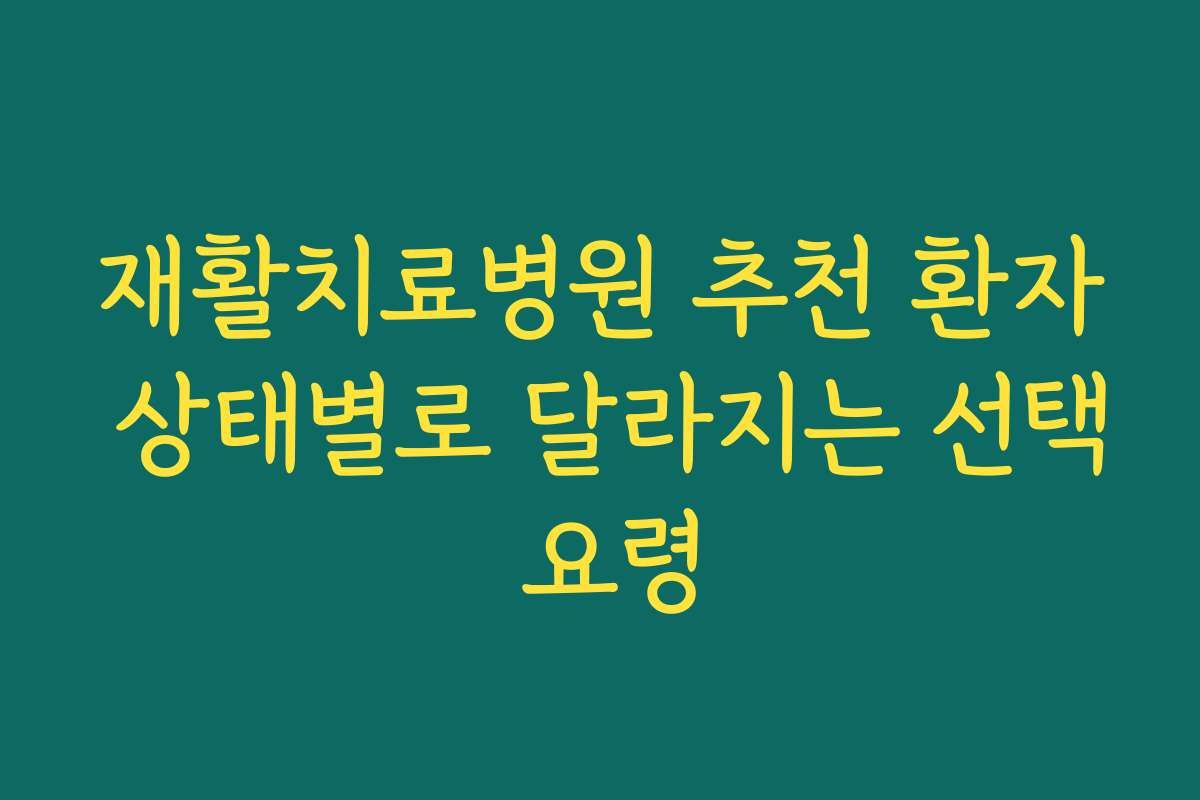 재활치료병원 추천 환자 상태별로 달라지는 선택 요령