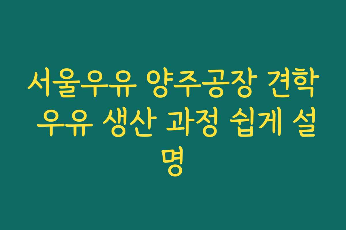서울우유 양주공장 견학 우유 생산 과정 쉽게 설명