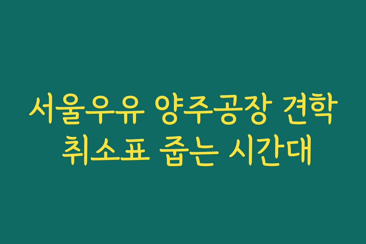 서울우유 양주공장 견학 취소표 줍는 시간대