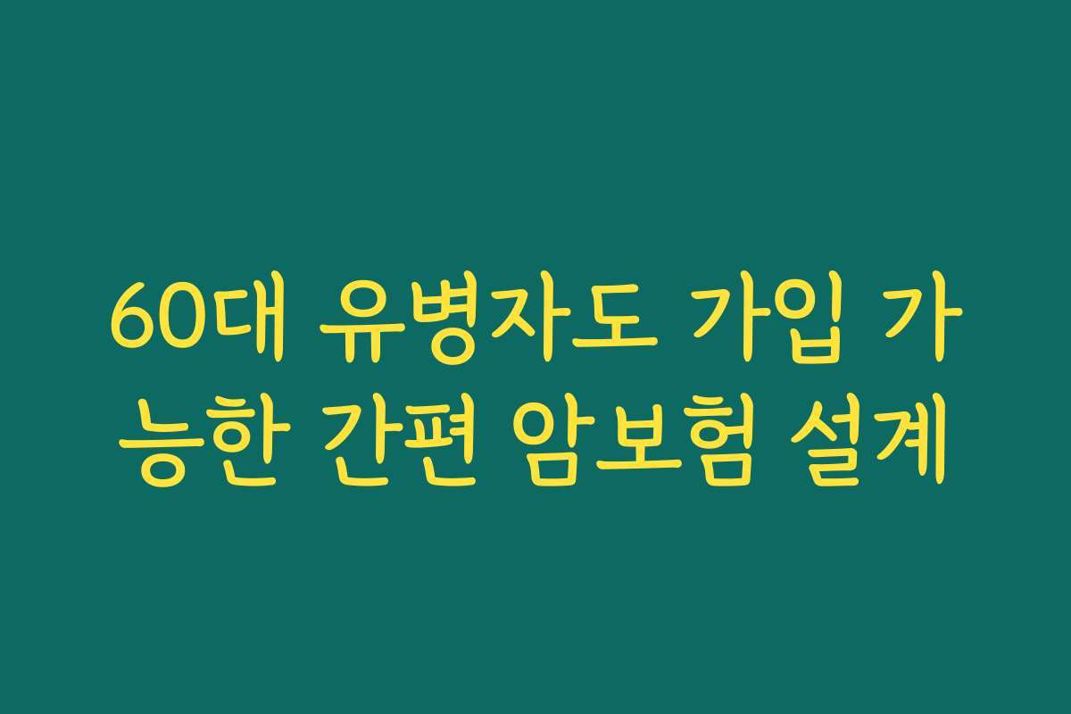 60대 유병자도 가입 가능한 간편 암보험 설계