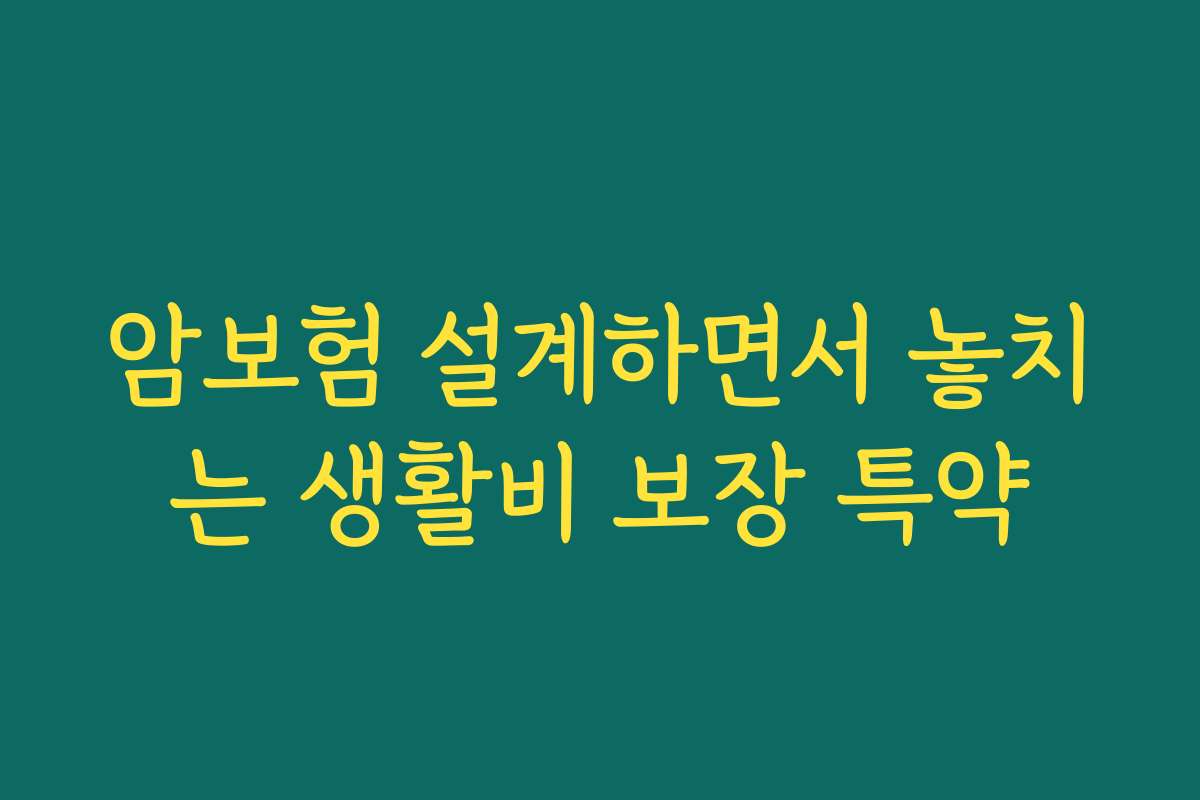 암보험 설계하면서 놓치는 생활비 보장 특약