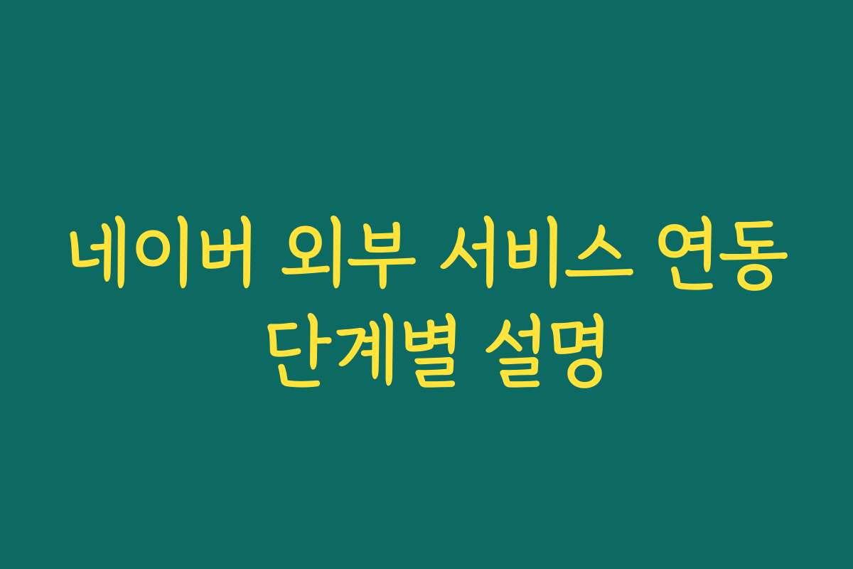 네이버 외부 서비스 연동 단계별 설명 네이버 외부 서비스 연동 단계별 설명