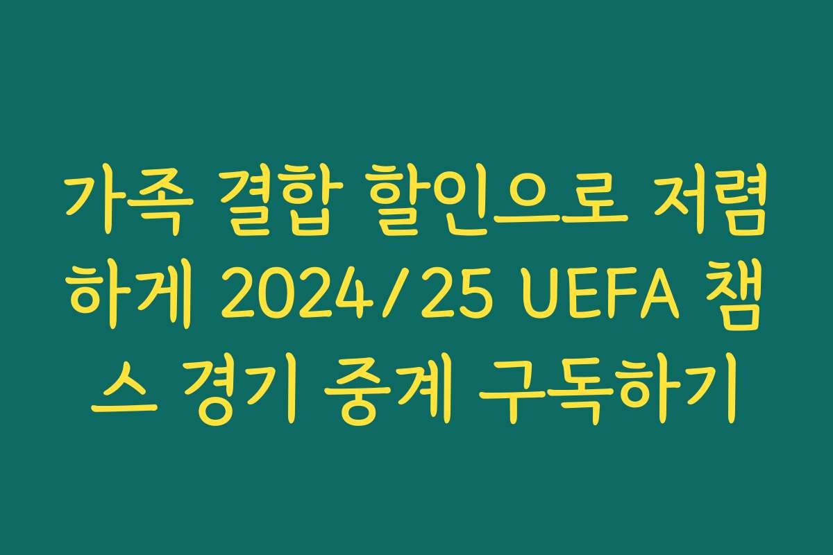 가족 결합 할인으로 저렴하게 2024/25 UEFA 챔스 경기 중계 구독하기