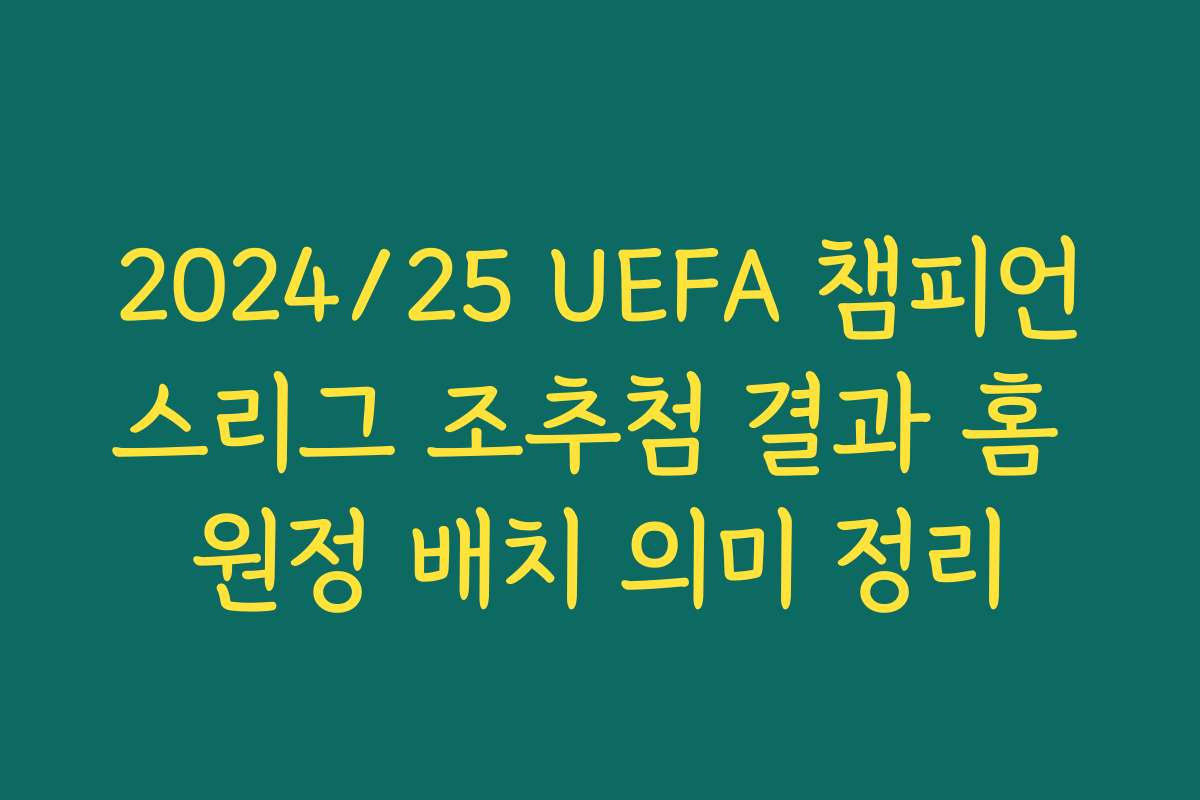 2024/25 UEFA 챔피언스리그 조추첨 결과 홈 원정 배치 의미 정리