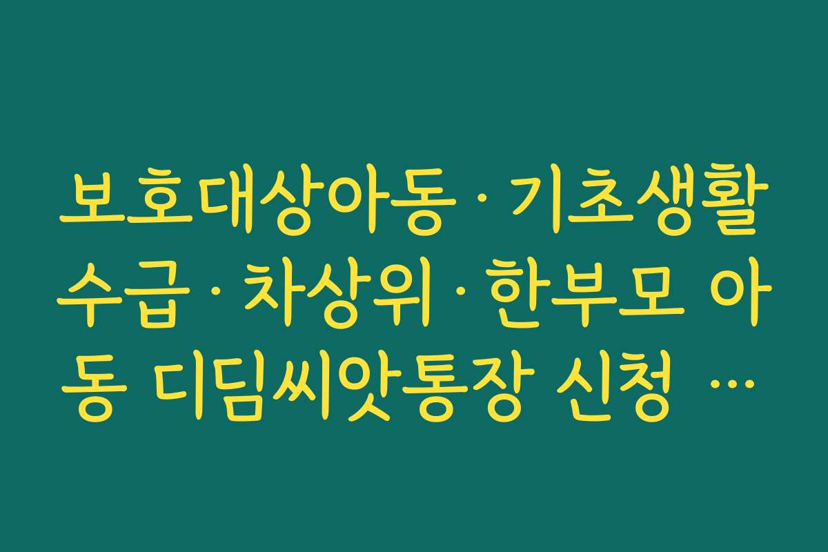 보호대상아동·기초생활수급·차상위·한부모 아동 디딤씨앗통장 신청 자격 기준 정리 보호대상아동·기초생활수급·차상위·한부모 아동 디딤씨앗통장 신청 자격 기준 정리