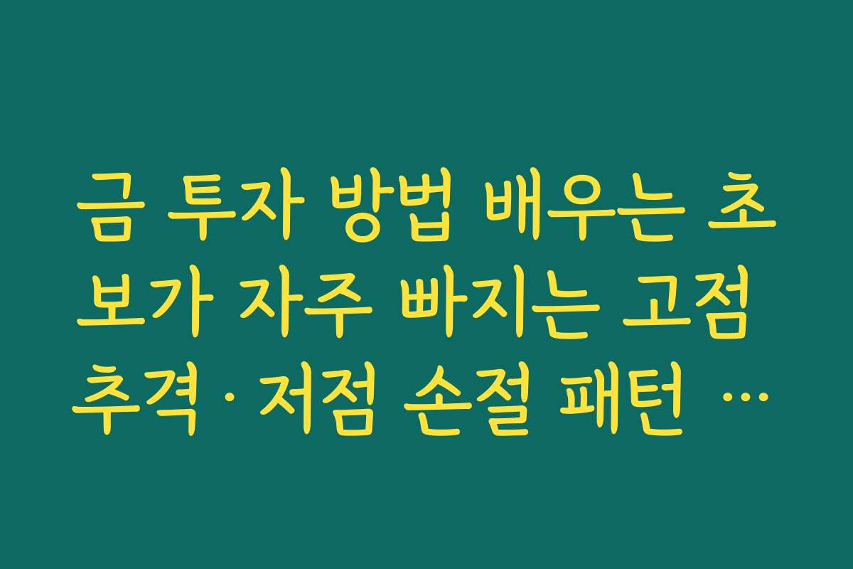 금 투자 방법 배우는 초보가 자주 빠지는 고점 추격·저점 손절 패턴 정리
