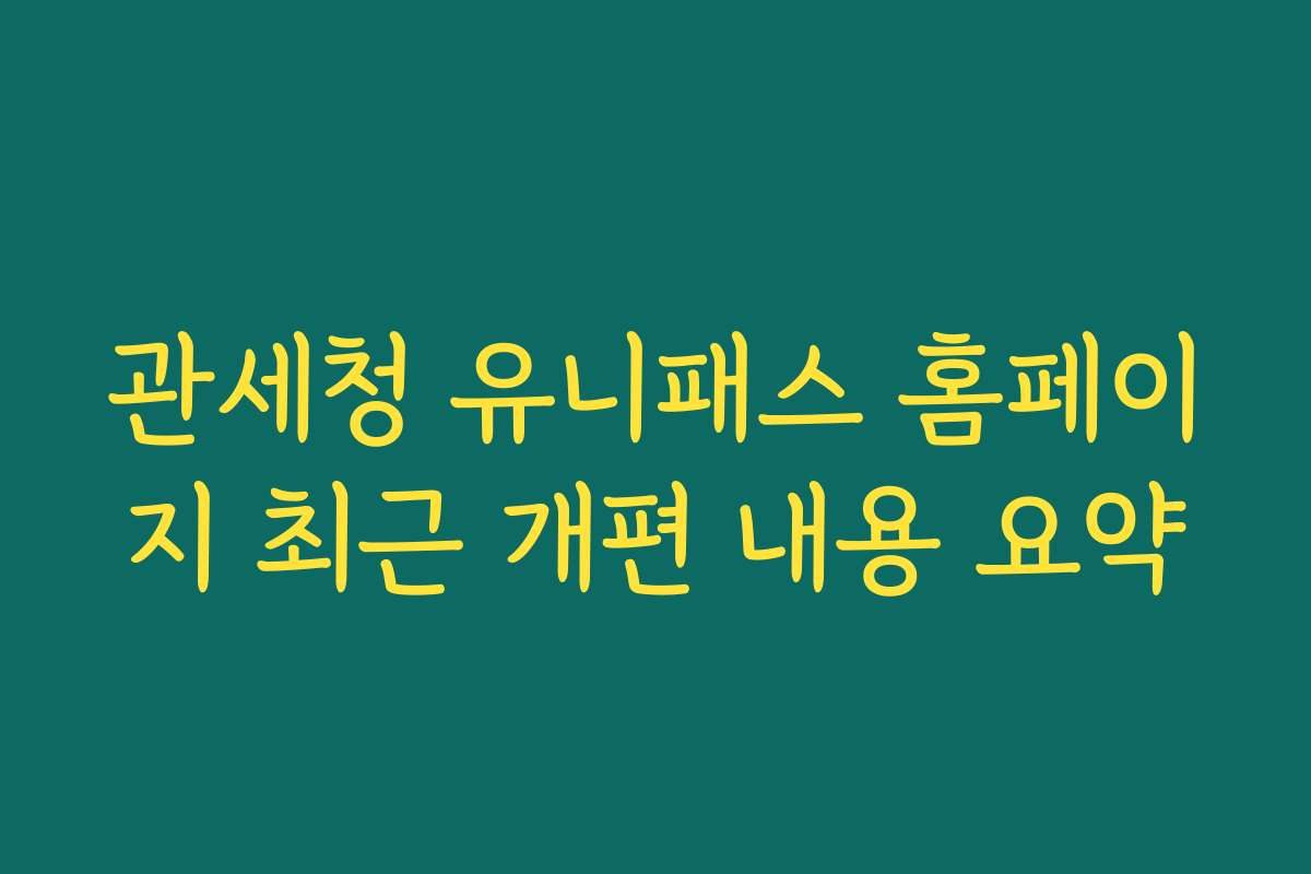 관세청 유니패스 홈페이지 최근 개편 내용 요약