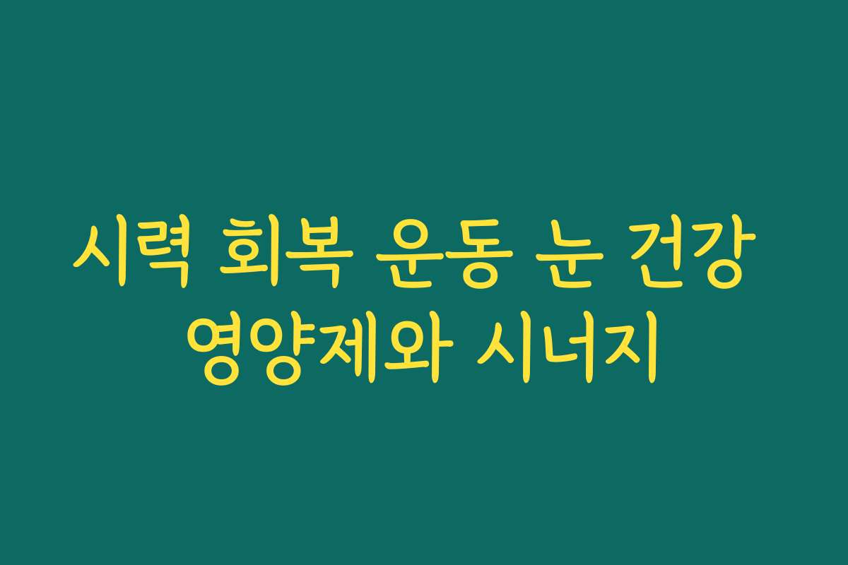 시력 회복 운동 눈 건강 영양제와 시너지