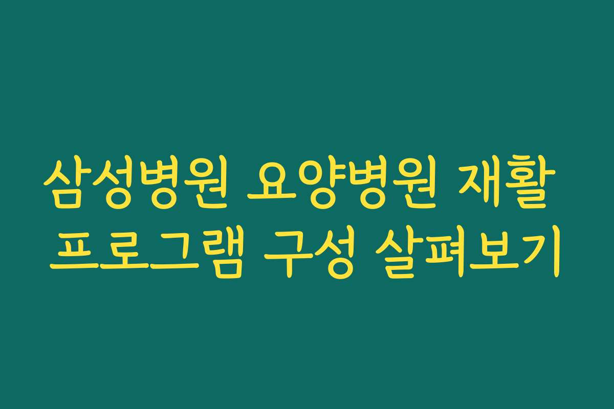 삼성병원 요양병원 재활 프로그램 구성 살펴보기
