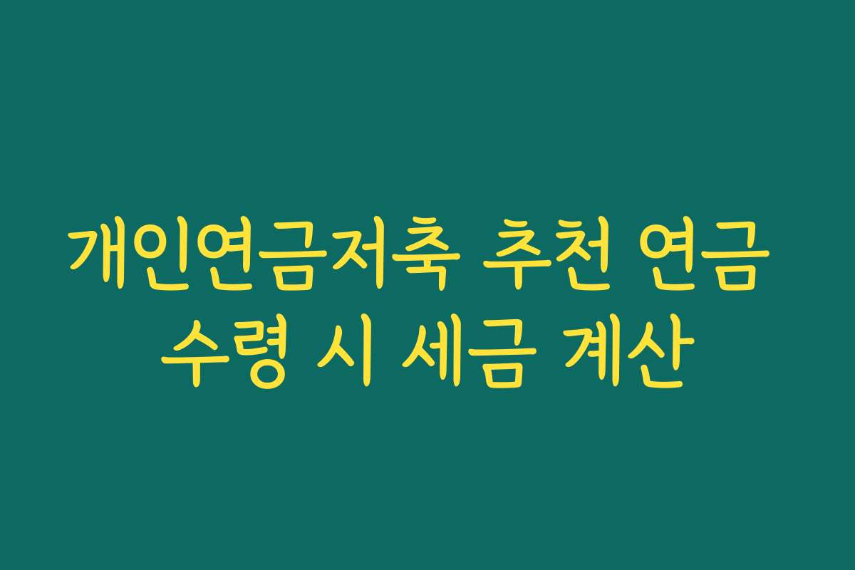 개인연금저축 추천 연금 수령 시 세금 계산 개인연금저축 추천 연금 수령 시 세금 계산