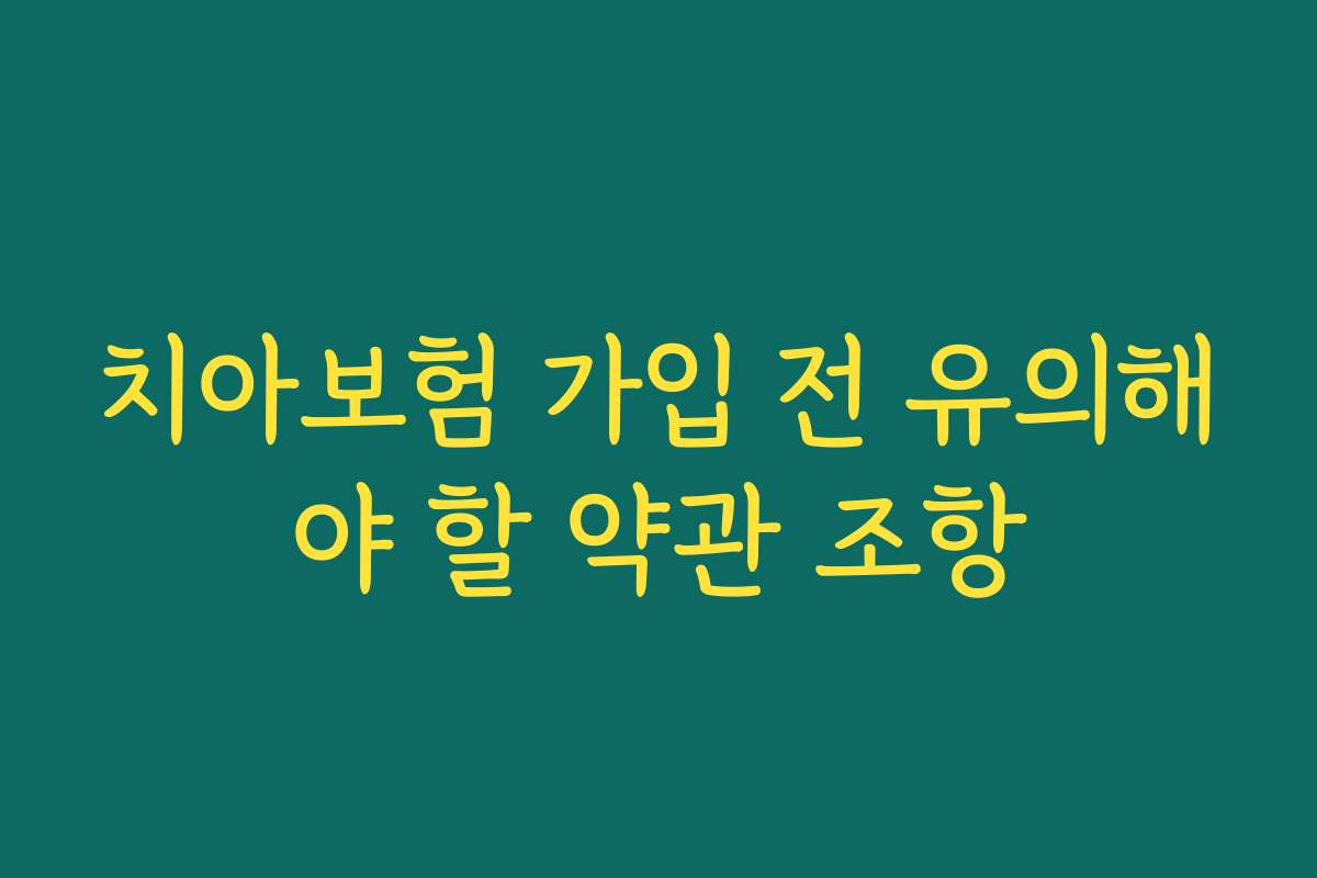 치아보험 가입 전 유의해야 할 약관 조항