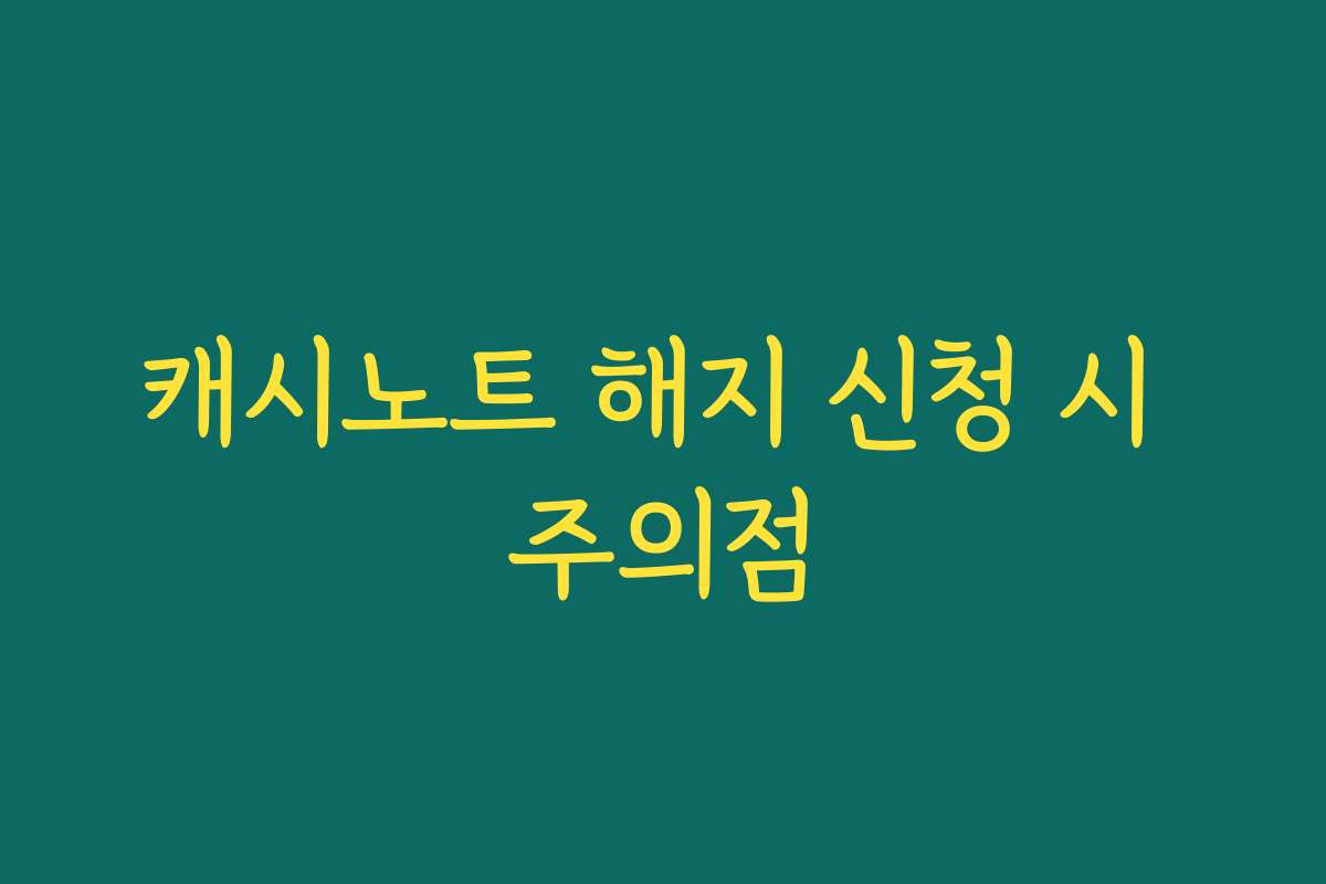 캐시노트 해지 신청 시 주의점