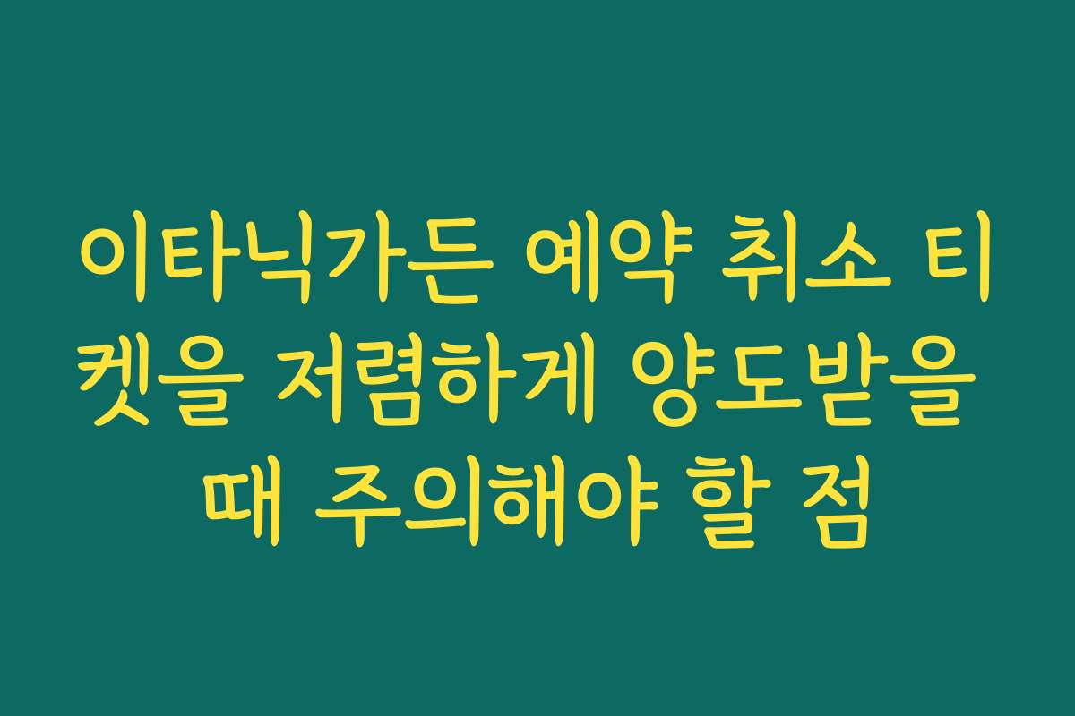 이타닉가든 예약 취소 티켓을 저렴하게 양도받을 때 주의해야 할 점