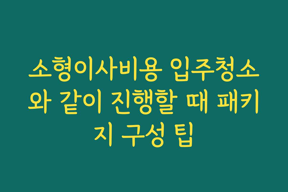 소형이사비용 입주청소와 같이 진행할 때 패키지 구성 팁