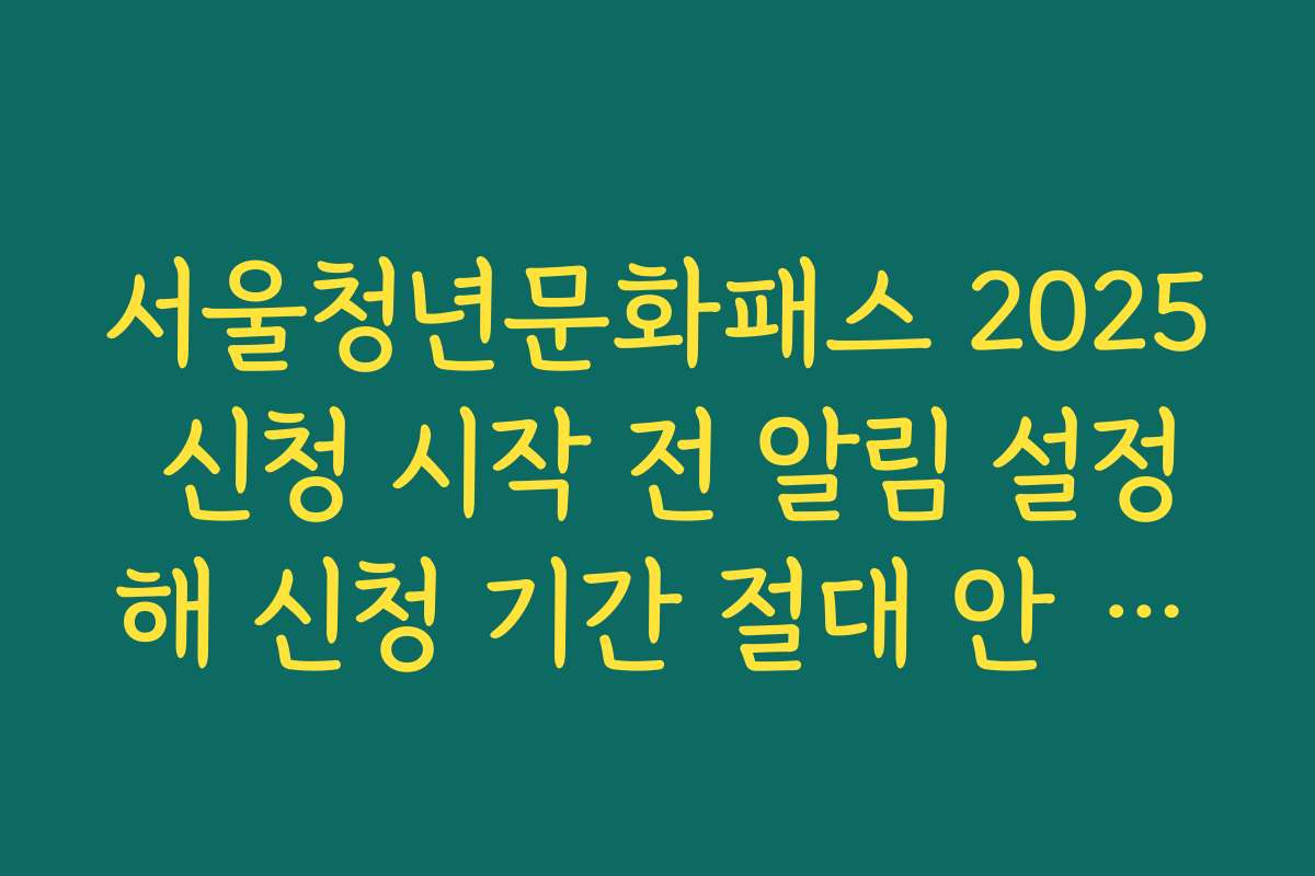 서울청년문화패스 2025 신청 시작 전 알림 설정해 신청 기간 절대 안 놓치는 요령