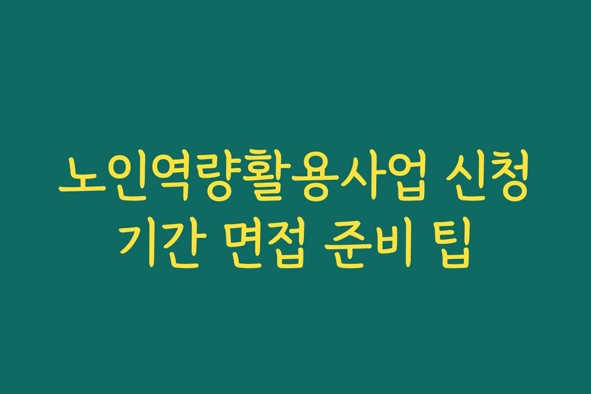 노인역량활용사업 신청기간 면접 준비 팁