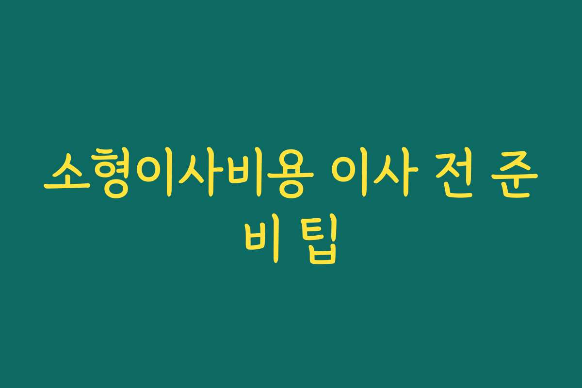 소형이사비용 이사 전 준비 팁