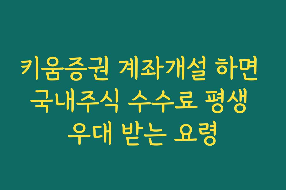 키움증권 계좌개설 하면 국내주식 수수료 평생 우대 받는 요령