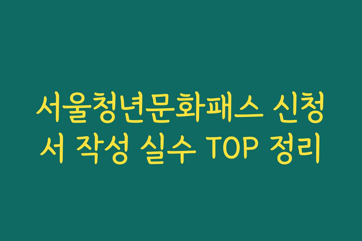 서울청년문화패스 신청서 작성 실수 TOP 정리 서울청년문화패스 신청서 작성 실수 TOP 정리