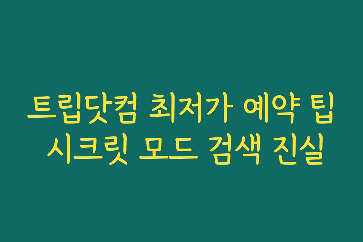 트립닷컴 최저가 예약 팁 시크릿 모드 검색 진실