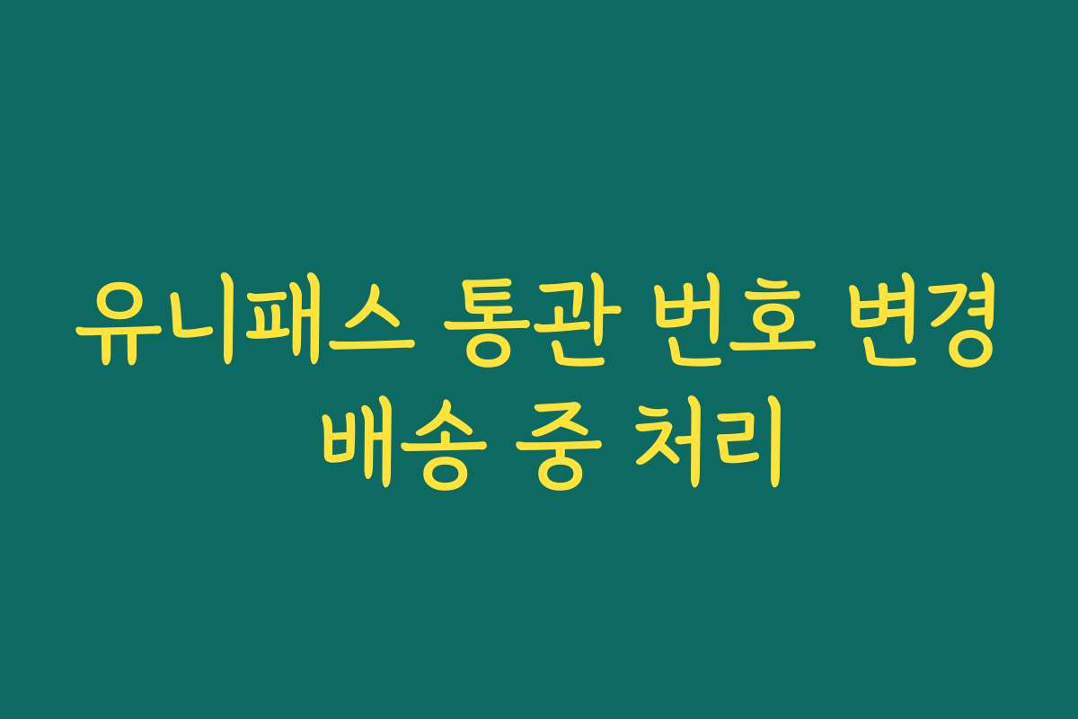 유니패스 통관 번호 변경 배송 중 처리