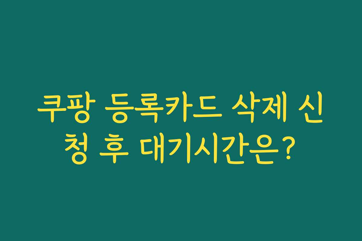 쿠팡 등록카드 삭제 신청 후 대기시간은?