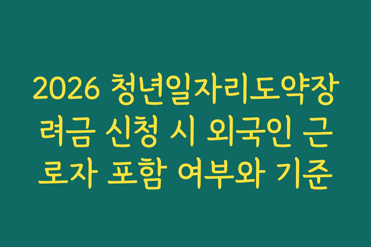 2026 청년일자리도약장려금 신청 시 외국인 근로자 포함 여부와 기준